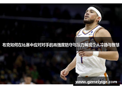 布克如何在比赛中应对对手的高强度防守与压力展现个人冷静与智慧