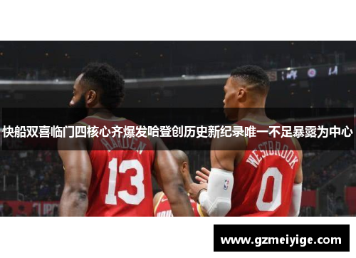 快船双喜临门四核心齐爆发哈登创历史新纪录唯一不足暴露为中心