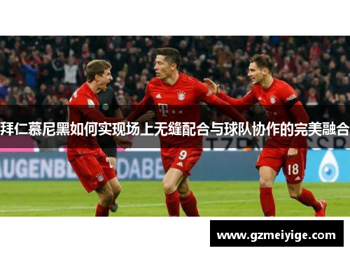 拜仁慕尼黑如何实现场上无缝配合与球队协作的完美融合