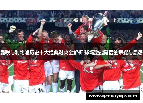 曼联与利物浦历史十大经典对决全解析 球场激战背后的荣耀与恩怨