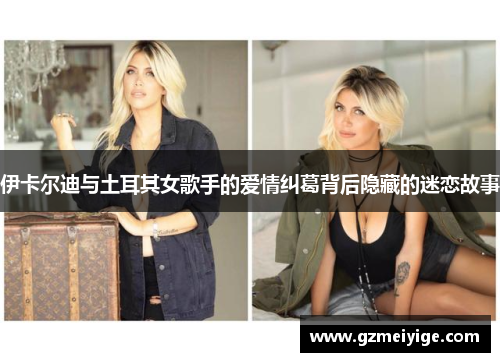 伊卡尔迪与土耳其女歌手的爱情纠葛背后隐藏的迷恋故事