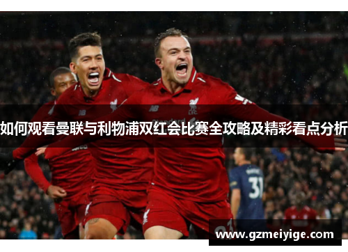 如何观看曼联与利物浦双红会比赛全攻略及精彩看点分析
