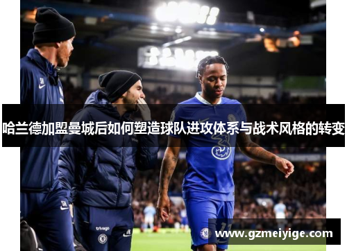 哈兰德加盟曼城后如何塑造球队进攻体系与战术风格的转变