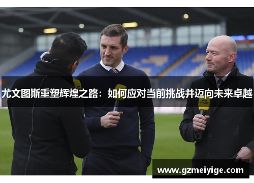 尤文图斯重塑辉煌之路：如何应对当前挑战并迈向未来卓越