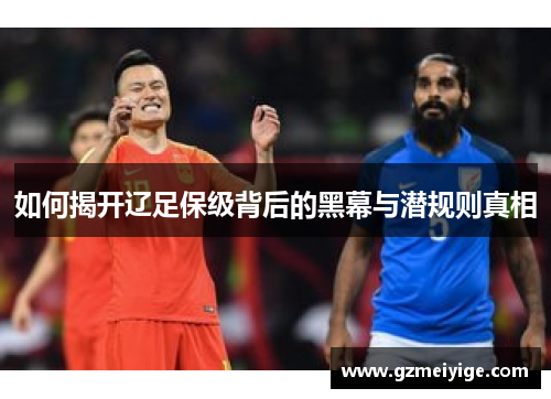 如何揭开辽足保级背后的黑幕与潜规则真相