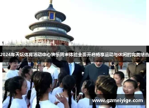 2024年天坛体育活动中心快乐周末体验全面开启畅享运动与休闲的完美结合