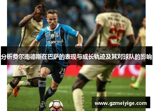 分析费尔南德斯在巴萨的表现与成长轨迹及其对球队的影响