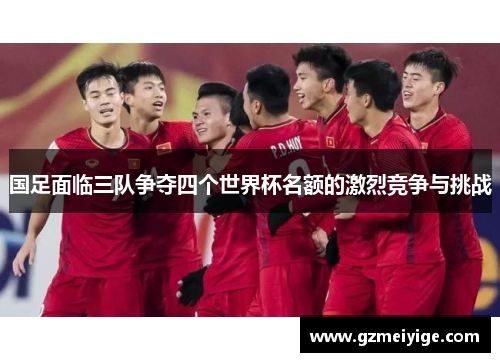 国足面临三队争夺四个世界杯名额的激烈竞争与挑战