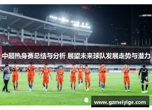 中超热身赛总结与分析 展望未来球队发展走势与潜力