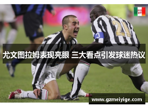 尤文图拉姆表现亮眼 三大看点引发球迷热议