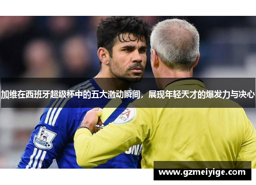 加维在西班牙超级杯中的五大激动瞬间，展现年轻天才的爆发力与决心