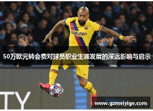 50万欧元转会费对球员职业生涯发展的深远影响与启示