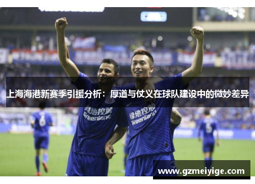 上海海港新赛季引援分析：厚道与仗义在球队建设中的微妙差异