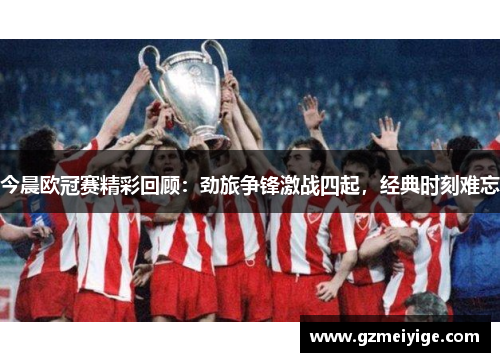 今晨欧冠赛精彩回顾：劲旅争锋激战四起，经典时刻难忘