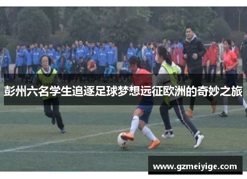 彭州六名学生追逐足球梦想远征欧洲的奇妙之旅