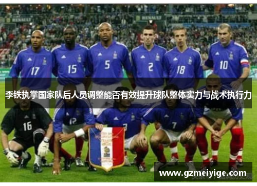 李铁执掌国家队后人员调整能否有效提升球队整体实力与战术执行力