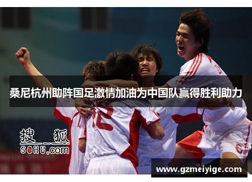 桑尼杭州助阵国足激情加油为中国队赢得胜利助力