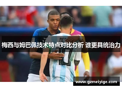 梅西与姆巴佩技术特点对比分析 谁更具统治力