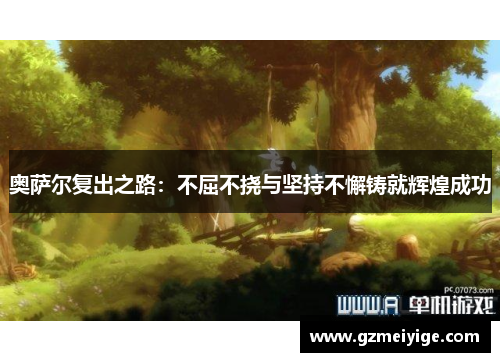 奥萨尔复出之路：不屈不挠与坚持不懈铸就辉煌成功