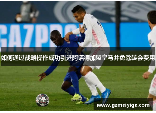 如何通过战略操作成功引进阿诺德加盟皇马并免除转会费用