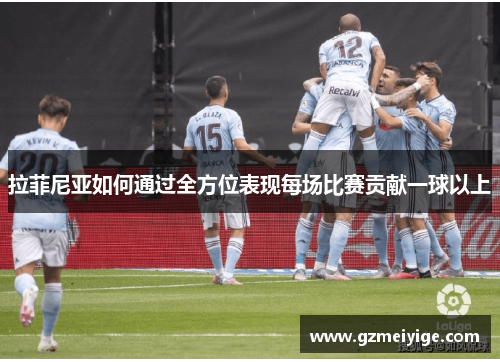 拉菲尼亚如何通过全方位表现每场比赛贡献一球以上