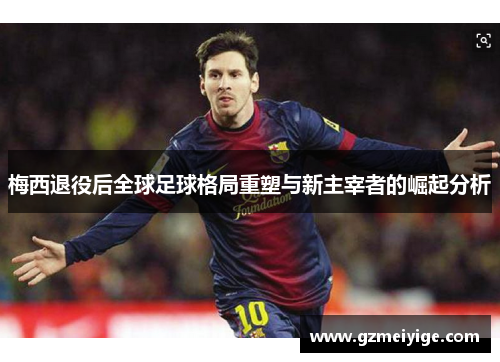 梅西退役后全球足球格局重塑与新主宰者的崛起分析