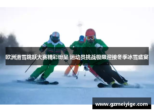 欧洲滑雪跳跃大赛精彩纷呈 运动员挑战极限迎接冬季冰雪盛宴