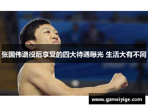 张国伟退役后享受的四大待遇曝光 生活大有不同