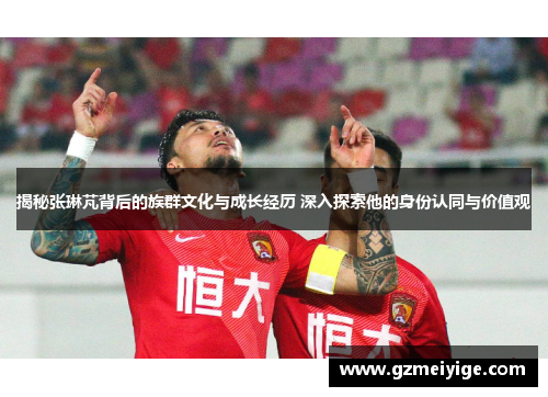 揭秘张琳芃背后的族群文化与成长经历 深入探索他的身份认同与价值观