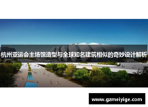 杭州亚运会主场馆造型与全球知名建筑相似的奇妙设计解析