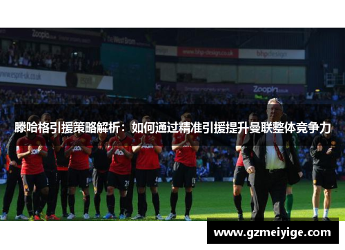 滕哈格引援策略解析：如何通过精准引援提升曼联整体竞争力