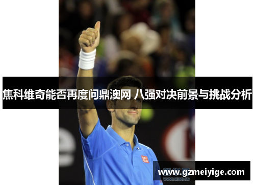 焦科维奇能否再度问鼎澳网 八强对决前景与挑战分析