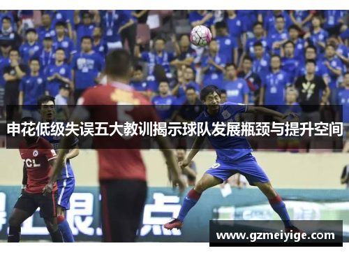 申花低级失误五大教训揭示球队发展瓶颈与提升空间