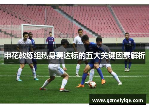 申花教练组热身赛达标的五大关键因素解析