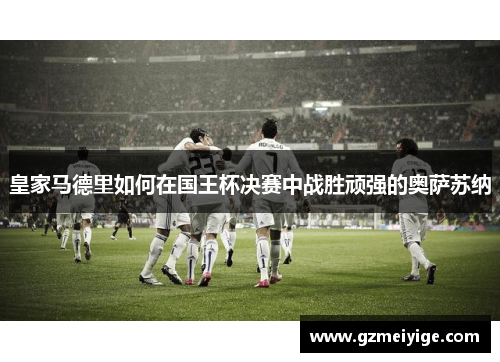 皇家马德里如何在国王杯决赛中战胜顽强的奥萨苏纳