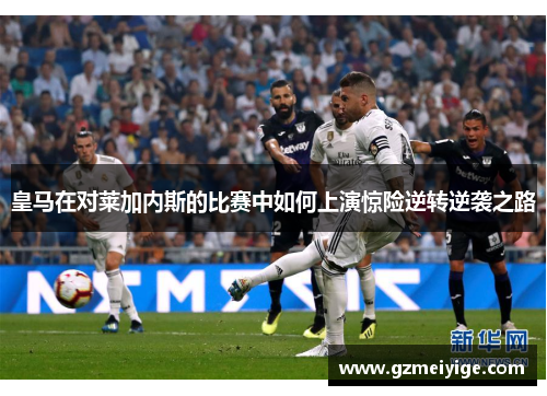 皇马在对莱加内斯的比赛中如何上演惊险逆转逆袭之路