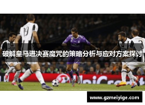 破解皇马进决赛魔咒的策略分析与应对方案探讨