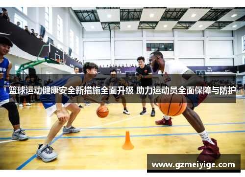 篮球运动健康安全新措施全面升级 助力运动员全面保障与防护