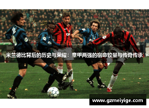 米兰德比背后的历史与荣耀：意甲两强的宿命较量与传奇传承