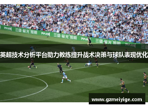 英超技术分析平台助力教练提升战术决策与球队表现优化