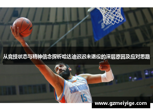 从竞技状态与精神信念探析哈达迪迟迟未退役的深层原因及应对思路