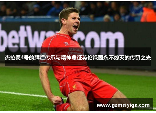 杰拉德4号的辉煌传承与精神象征英伦绿茵永不熄灭的传奇之光