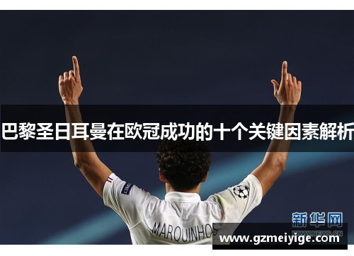 巴黎圣日耳曼在欧冠成功的十个关键因素解析 巴黎圣日耳曼在欧冠成功的十个关键因素解析