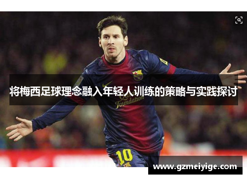 将梅西足球理念融入年轻人训练的策略与实践探讨