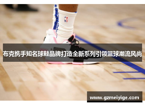 布克携手知名球鞋品牌打造全新系列引领篮球潮流风尚