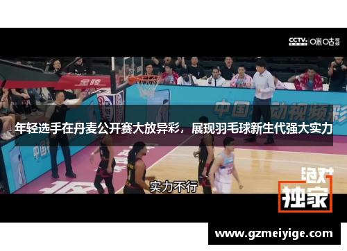 年轻选手在丹麦公开赛大放异彩，展现羽毛球新生代强大实力