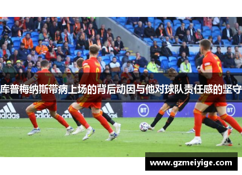 库普梅纳斯带病上场的背后动因与他对球队责任感的坚守