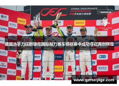 德国选手力压群雄在国际耐力赛车锦标赛中成功夺冠再创辉煌