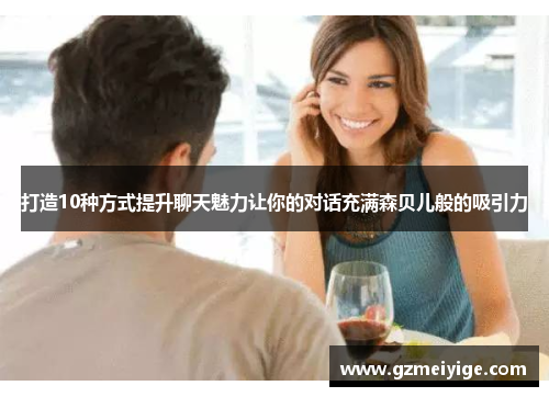 打造10种方式提升聊天魅力让你的对话充满森贝儿般的吸引力