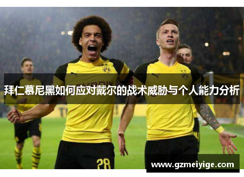 拜仁慕尼黑如何应对戴尔的战术威胁与个人能力分析 拜仁慕尼黑如何应对戴尔的战术威胁与个人能力分析